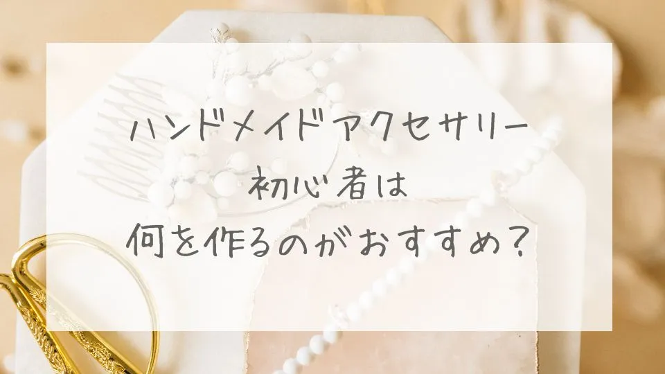 ハンドメイドアクセサリー初心者は何を作るのがおすすめ？