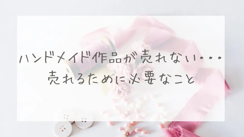 ハンドメイド作品が売れない・・・売れるために必要なこと